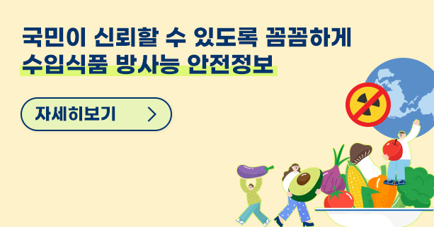 수입식품 방사능 안전정보 누리집 국민이 신뢰할 수 있도록 꼼꼼하게 수입식품 방사능 안전정보 버튼 자세히보기